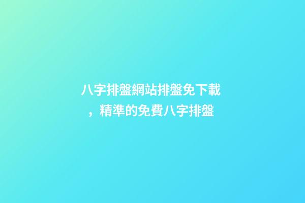 八字排盤網站排盤免下載，精準的免費八字排盤